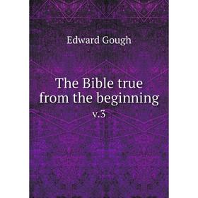 

Книга The Bible true from the beginningv.3. Edward Gough