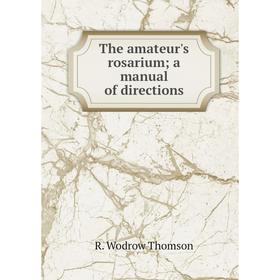 

Книга The amateur's rosarium; a manual of directions. R. Wodrow Thomson