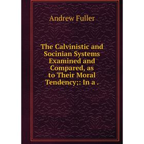 

Книга The Calvinistic and Socinian Systems Examined and Compared, as to Their Moral Tendency;: In a. Эндрю