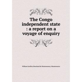 

Книга The Congo independent state: a report on a voyage of enquiry. William Geoffrey Bouchard de Montmoren