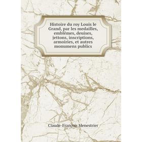 

Книга Histoire du roy Louis le Grand, par les medailles, emblêmes, deuises, jettons, inscriptions, armoiries, et autres monumens publics