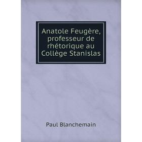 

Книга Anatole Feugère, professeur de rhétorique au Collège Stanislas