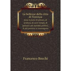 

Книга Le bellezze della citta di Fiorenzadoue à pieno di pittura, di scultura, di sacri tempij, di palazzi i più notabili artifizij, più preziosi si