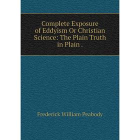 

Книга Complete Exposure of Eddyism Or Christian Science: The Plain Truth in Plain.