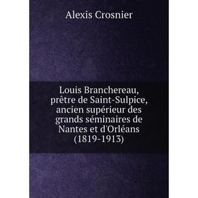 

Книга Louis Branchereau, prêtre de Saint-Sulpice, ancien supérieur des grands séminaires de Nantes et d'Orléans (1819-1913)
