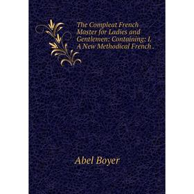 

Книга The Compleat French Master for Ladies and Gentlemen: Containing: I. A New Methodical French. Abel Bo