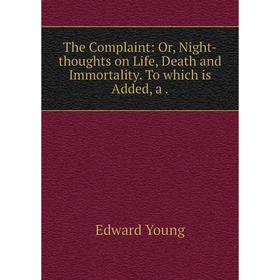 

Книга The Complaint: Or, Night-thoughts on Life, Death and Immortality. To which is Added, a. Edward Young