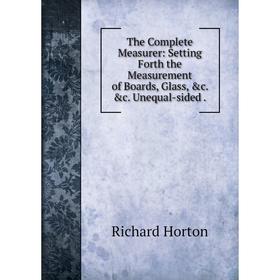 

Книга The Complete Measurer: Setting Forth the Measurement of Boards, Glass, &c. &c. Unequal-sided. Richar