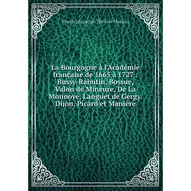 

Книга La Bourgogne à l'Académie française de 1665 à 1727: Bussy-Rabutin, Bossue, Valon de Mineure, De La Monnoye, Languet de Gergy. Dijon, Picard et M