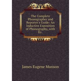 

Книга The Complete Phonographer and Reporter's Guide: An Inductive Exposition of Phonography, with Its. Ja