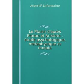 

Книга Le Plaisir d'après Platon et Aristote: étude psychologique, métaphysique et morale