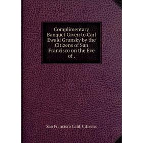 

Книга Complimentary Banquet Given to Carl Ewald Grunsky by the Citizens of San Francisco on the Eve of.