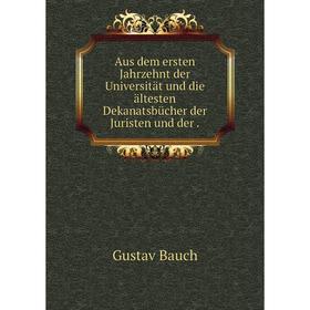 

Книга Aus dem ersten Jahrzehnt der Universität und die ältesten Dekanatsbücher der Juristen und der.