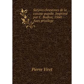 

Книга Satyres chrestines de la cuisine papale. Imprimé par C. Badius, 1560. Auec priuilege. Pierre Viret