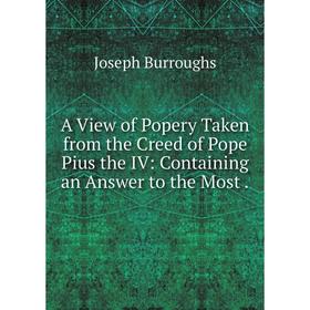 

Книга A View of Popery Taken from the Creed of Pope Pius the IV: Containing an Answer to the Most.