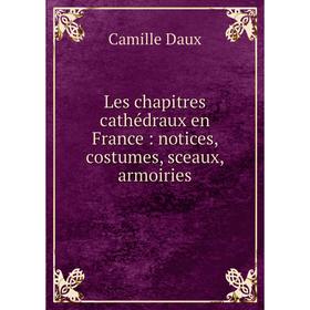 

Книга Les chapitres cathédraux en France: notices, costumes, sceaux, armoiries