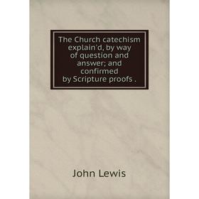 

Книга The Church catechism explain'd, by way of question and answer; and confirmed by Scripture proofs. Jo
