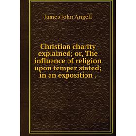 

Книга Christian charity explained; or, The influence of religion upon temper stated; in an exposition.