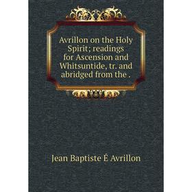 

Книга Avrillon on the Holy Spirit; readings for Ascension and Whitsuntide, tr. and abridged from the.