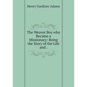 

Книга The Weaver Boy who Became a Missionary: Being the Story of the Life
