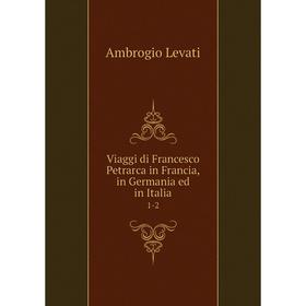 

Книга Viaggi di Francesco Petrarca in Francia, in Germania ed in Italia 1-2