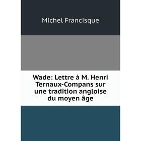 

Книга Wade: Lettre à M. Henri Ternaux-Compans sur une tradition angloise du moyen âge