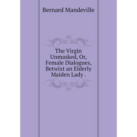 

Книга The Virgin Unmasked or Female Dialogues, Betwixt an Elderly Maiden Lady