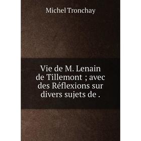 

Книга Vie de M. Lenain de Tillemont; avec des Réflexions sur divers sujets