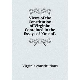 

Книга Views of the Constitution of Virginia: Contained in the Essays of One of