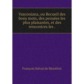 

Книга Vasconiana, ou Recueil des bons mots, des pensées les plus plaisantes, et des rencontres les