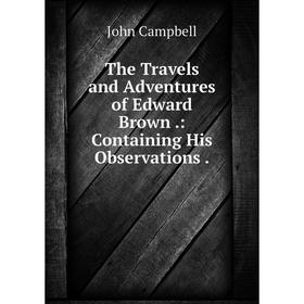 

Книга The Travels and Adventures of Edward Brown: Containing His Observations