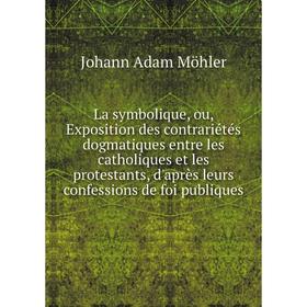 

Книга La symbolique, ou, Exposition des contrariétés dogmatiques entre les catholiques et les protestants, d'après leurs confessions de foi publiques