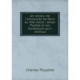 

Книга Un recteur de l'Université de Paris au XVe siècle: Jehan Plyette et les fondations qu'il institua