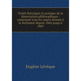 

Книга Traité théorique et pratique de la dissertation philosophique: contenant tous les sujets donnés à la Sorbonne depuis 1866 jusqu'à 1885