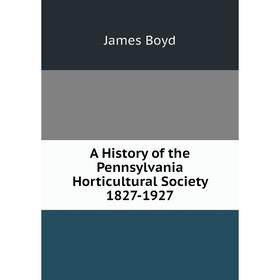 

Книга A History of the Pennsylvania Horticultural Society 1827-1927