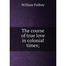 

Книга The course of true love in colonial times. William Palfrey