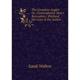 

Книга The Complete Angler: Or, Contemplative Man's Recreation.: Prefixed, the Lives of the Author. Walton