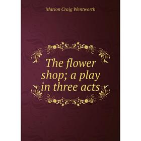 

Книга The flower shop; a play in three acts. Marion Craig Wentworth