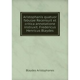 

Книга Aristophanis quatuor fabulae Recensuit et critica annotatione instruxit. Fredericus Henricus Blaydes