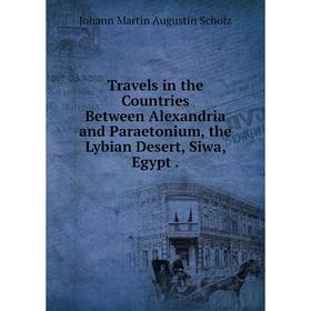 

Книга Travels in the Countries Between Alexandria and Paraetonium, the Lybian Desert, Siwa, Egypt