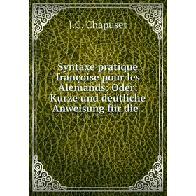 

Книга Syntaxe pratique françoise pour les Alemands: Oder: Kurze und deutliche Anweisung für die