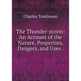 

Книга The Thunder-storm: An Account of the Nature, Properties, Dangers and Uses