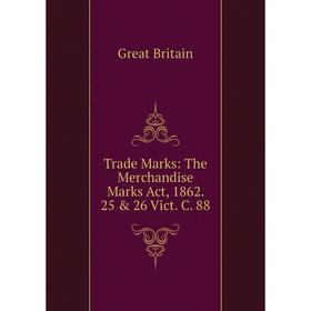 

Книга Trade Marks: The Merchandise Marks Act, 1862. 25 & 26 Vict. C. 88
