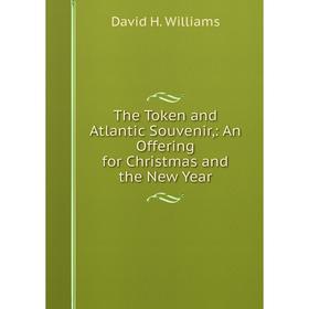 

Книга The Token and Atlantic Souvenir: An Offering for Christmas and the New Year