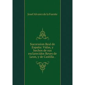

Книга Succession Real de España: Vidas, y hechos de sus esclarecidos Reyes de Leon, y de Castilla