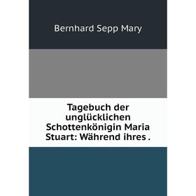 

Книга Tagebuch der unglücklichen Schottenkönigin Maria Stuart: Während ihres