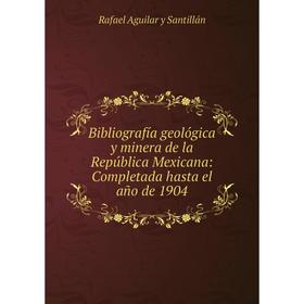 

Книга Bibliografía geológica y minera de la República Mexicana: Completada hasta el año de 1904