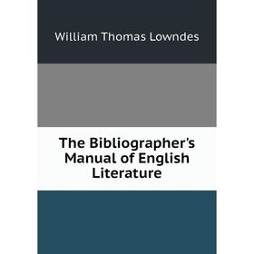 

Книга The Bibliographer's Manual of English Literature. William Thomas Lowndes