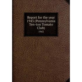 

Книга Report for the year 1943 (Pennsylvania Ten-ton Tomato Club)1943