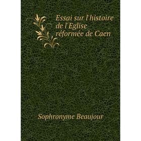 

Книга Essai sur l'histoire de l'Eglise réformée de Caen